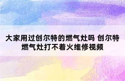 大家用过创尔特的燃气灶吗 创尔特燃气灶打不着火维修视频